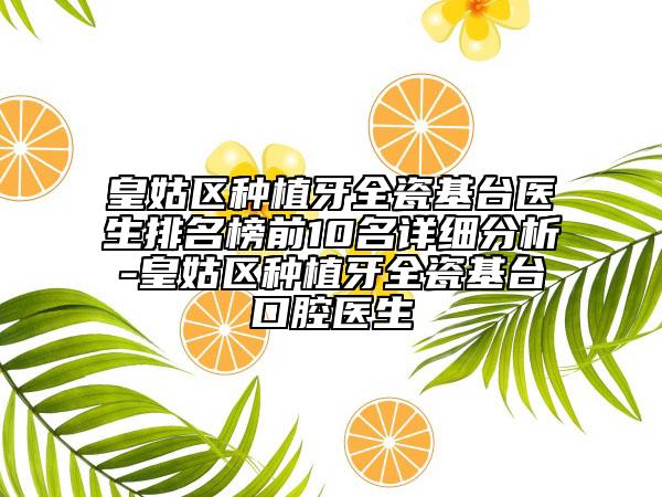 皇姑区种植牙全瓷基台医生排名榜前10名详细分析-皇姑区种植牙全瓷基台口腔医生