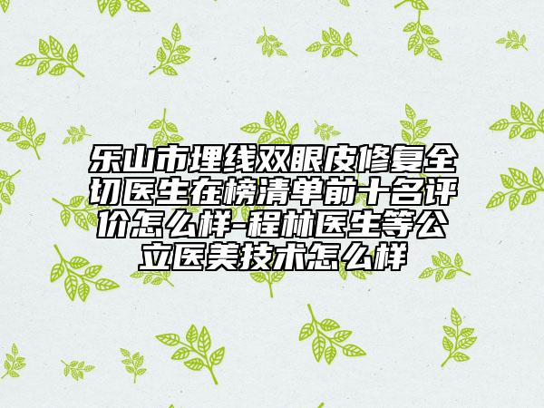 乐山市埋线双眼皮修复全切医生在榜清单前十名评价怎么样-程林医生等公立医美技术怎么样