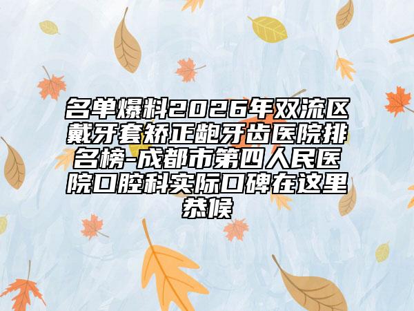 名单爆料2026年双流区戴牙套矫正龅牙齿医院排名榜-成都市第四人民医院口腔科实际口碑在这里恭候