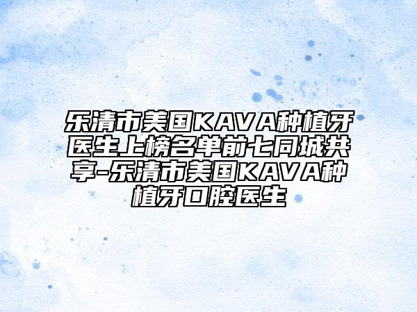乐清市美国KAVA种植牙医生上榜名单前七同城共享-乐清市美国KAVA种植牙口腔医生