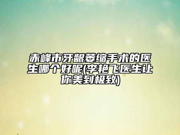 赤峰市牙龈萎缩手术的医生哪个好呢(李艳飞医生让你美到极致)