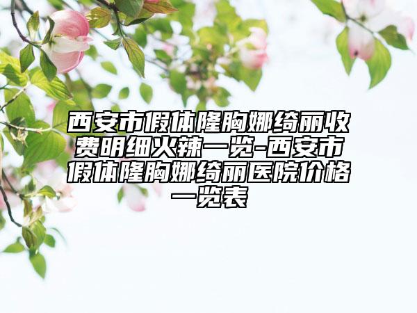西安市假体隆胸娜绮丽收费明细火辣一览-西安市假体隆胸娜绮丽医院价格一览表