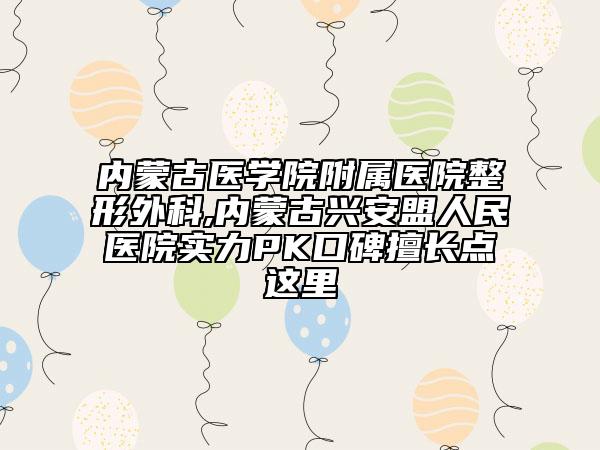 内蒙古医学院附属医院整形外科,内蒙古兴安盟人民医院实力PK口碑擅长点这里