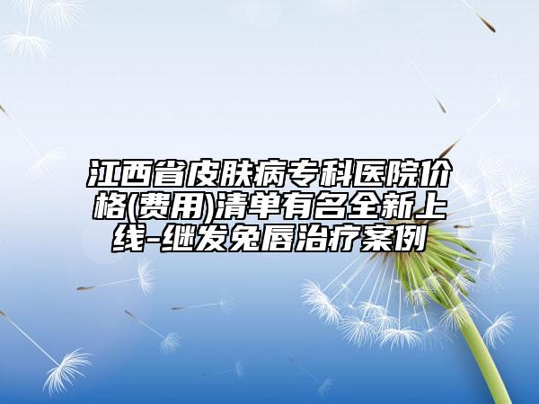 江西省皮肤病专科医院价格(费用)清单有名全新上线-继发兔唇治疗案例