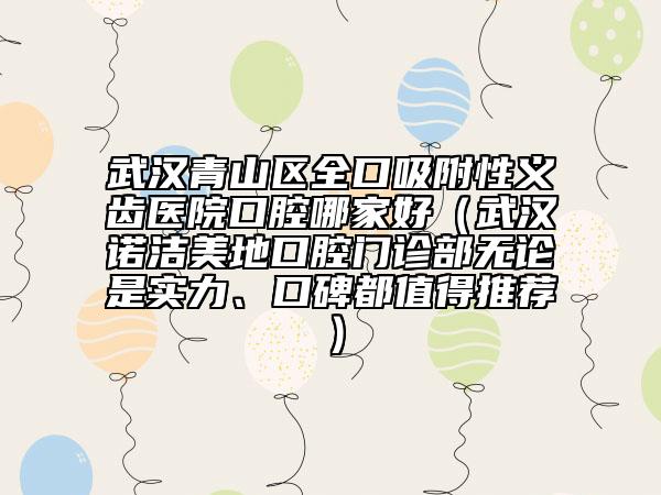 武汉青山区全口吸附性义齿医院口腔哪家好（武汉诺洁美地口腔门诊部无论是实力、口碑都值得推荐）