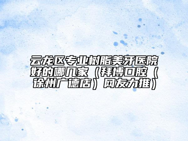 云龙区专业树脂美牙医院好的哪几家（拜博口腔（徐州广德店）网友力推）