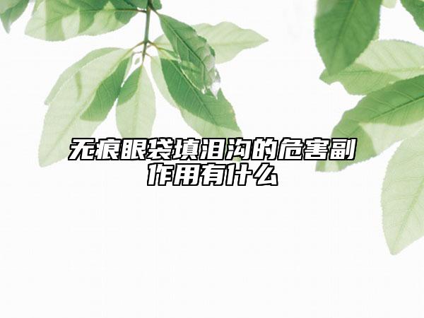 无痕眼袋填泪沟的危害副作用有什么