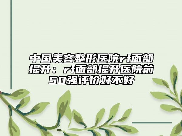 中国美容整形医院rf面部提升：rf面部提升医院前50强评价好不好