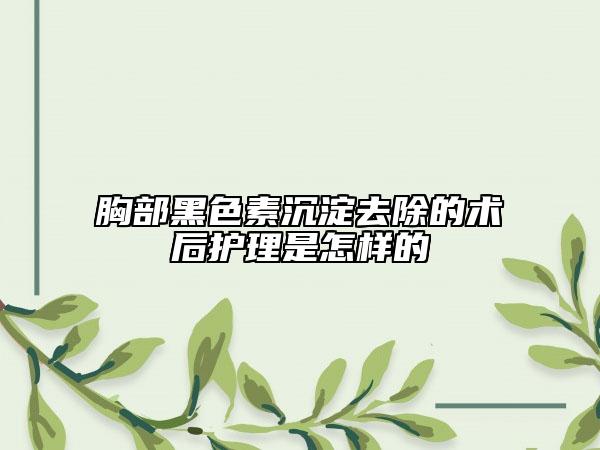 胸部黑色素沉淀去除的术后护理是怎样的