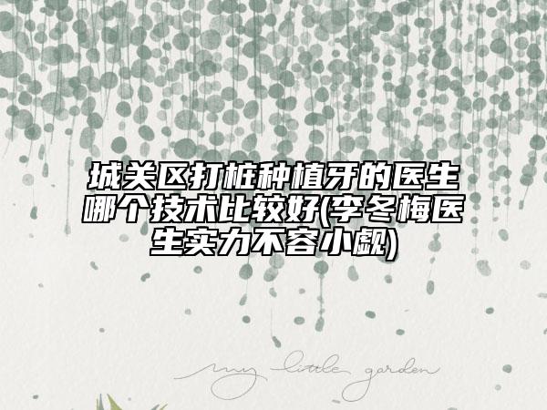 城关区打桩种植牙的医生哪个技术比较好(李冬梅医生实力不容小觑)