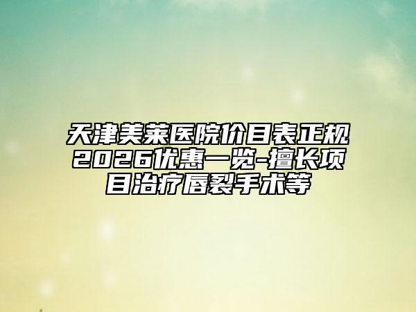 天津美莱医院价目表正规2026优惠一览-擅长项目治疗唇裂手术等