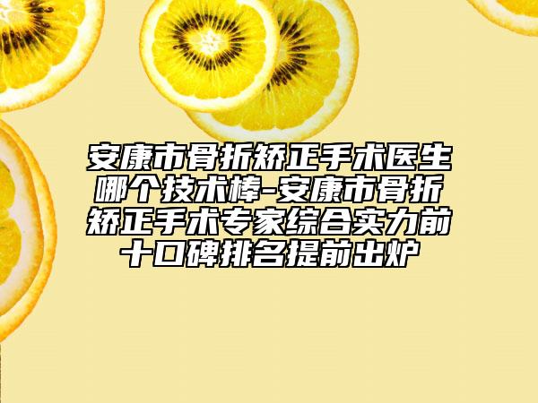 安康市骨折矫正手术医生哪个技术棒-安康市骨折矫正手术专家综合实力前十口碑排名提前出炉