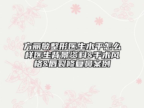 方丽敏整形医生水平怎么样医生背景资料&手术风格&唇裂修复鼻案例