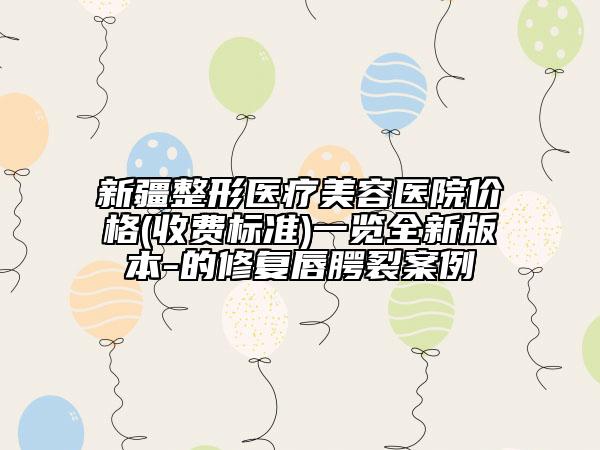 新疆整形医疗美容医院价格(收费标准)一览全新版本-的修复唇腭裂案例