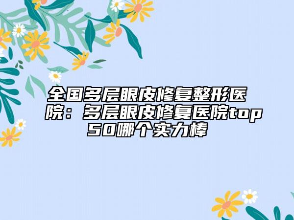 全国多层眼皮修复整形医院：多层眼皮修复医院top50哪个实力棒
