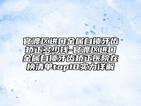 官渡区进口金属自锁牙齿矫正多少钱-官渡区进口金属自锁牙齿矫正医院在榜清单top10实力详解
