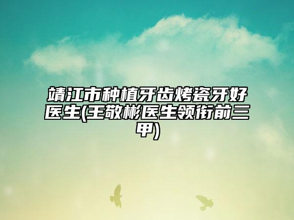 靖江市种植牙齿烤瓷牙好医生(王敬彬医生领衔前三甲)