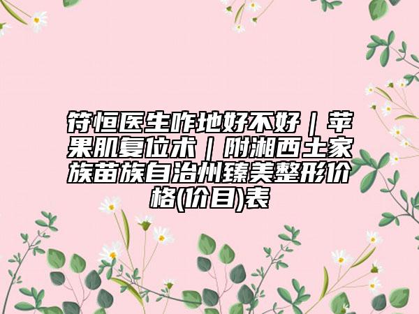 符恒医生咋地好不好｜苹果肌复位术｜附湘西土家族苗族自治州臻美整形价格(价目)表