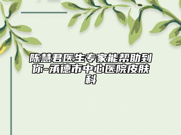 陈慧君医生专家能帮助到你-承德市中心医院皮肤科