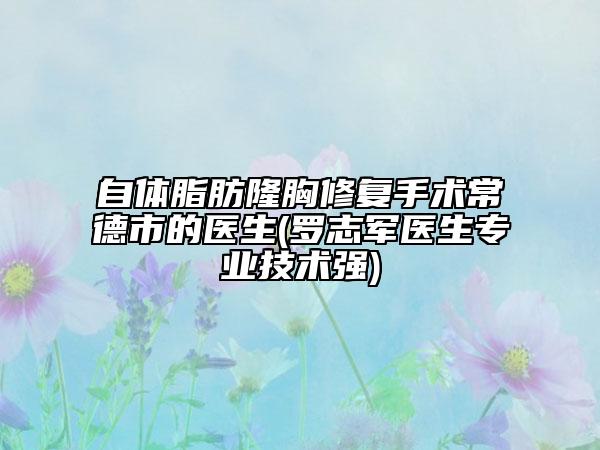 自体脂肪隆胸修复手术常德市的医生(罗志军医生专业技术强)