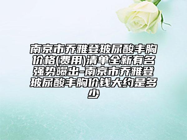 南京市乔雅登玻尿酸丰胸价格(费用)清单全新有名强势曝出-南京市乔雅登玻尿酸丰胸价钱大约是多少