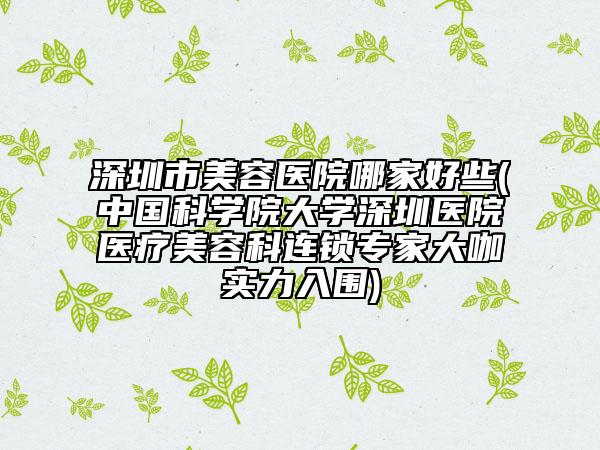 深圳市美容医院哪家好些(中国科学院大学深圳医院医疗美容科连锁专家大咖实力入围)