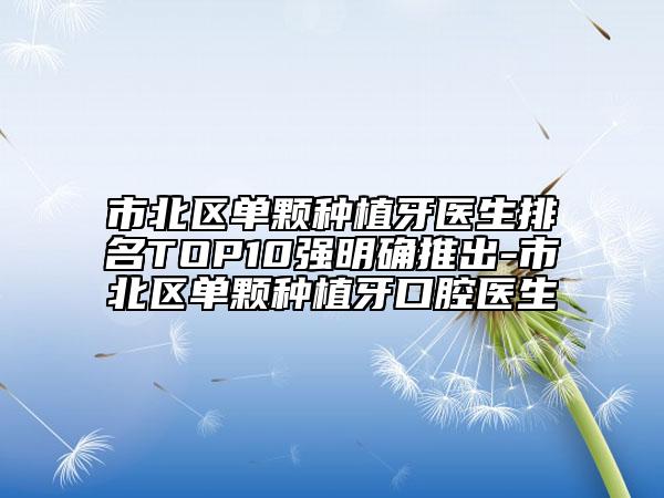 市北区单颗种植牙医生排名TOP10强明确推出-市北区单颗种植牙口腔医生