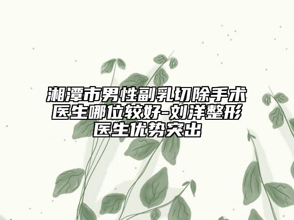湘潭市男性副乳切除手术医生哪位较好-刘洋整形医生优势突出