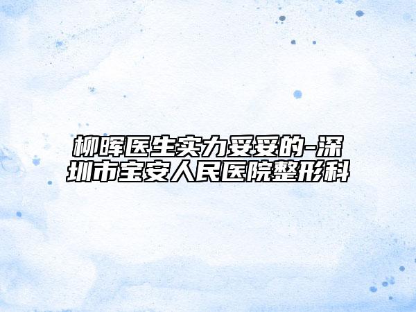 柳晖医生实力妥妥的-深圳市宝安人民医院整形科