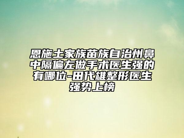恩施土家族苗族自治州鼻中隔偏左做手术医生强的有哪位-田代雄整形医生强势上榜