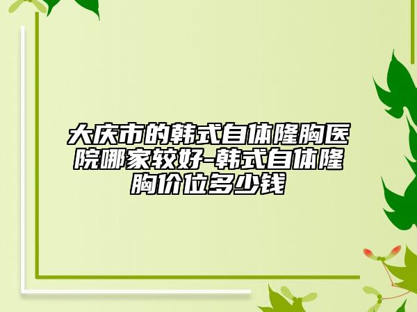 大庆市的韩式自体隆胸医院哪家较好-韩式自体隆胸价位多少钱