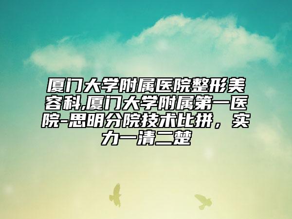 厦门大学附属医院整形美容科,厦门大学附属第一医院-思明分院技术比拼，实力一清二楚