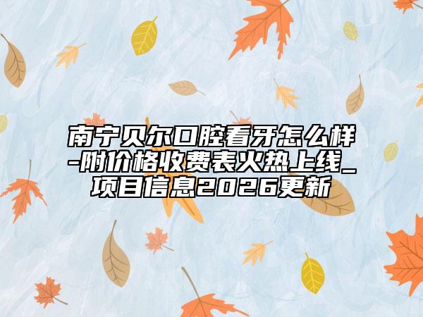 南宁贝尔口腔看牙怎么样-附价格收费表火热上线_项目信息2026更新
