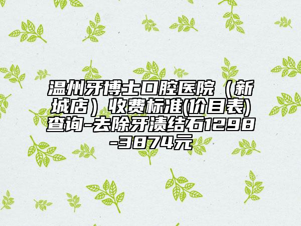 温州牙博士口腔医院（新城店）收费标准(价目表)查询-去除牙渍结石1298-3874元