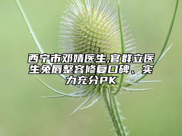 西宁市邓婧医生,官群立医生兔唇整容修复口碑、实力充分PK
