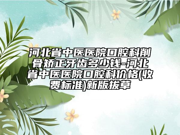 河北省中医医院口腔科削骨矫正牙齿多少钱-河北省中医医院口腔科价格(收费标准)新版拔草