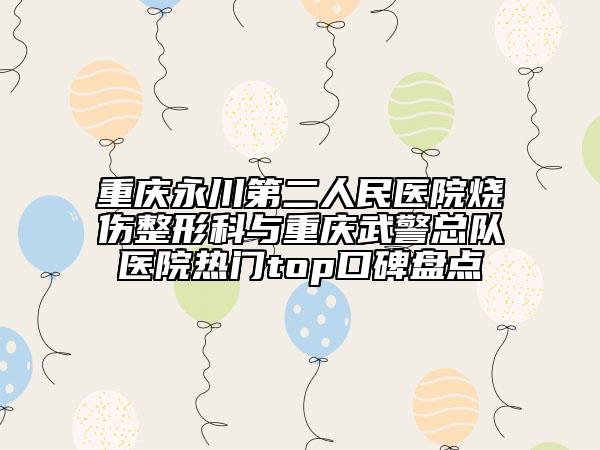 重庆永川第二人民医院烧伤整形科与重庆武警总队医院热门top口碑盘点