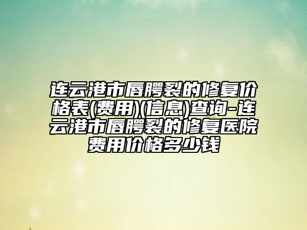 连云港市唇腭裂的修复价格表(费用)(信息)查询-连云港市唇腭裂的修复医院费用价格多少钱