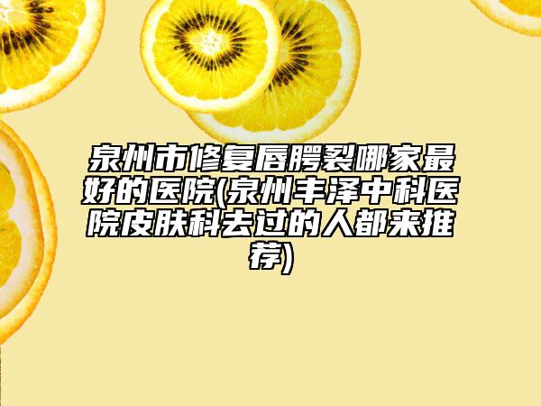 泉州市修复唇腭裂哪家最好的医院(泉州丰泽中科医院皮肤科去过的人都来推荐)