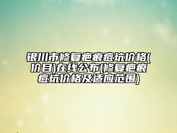 银川市修复疤痕痘坑价格(价目)在线公布(修复疤痕痘坑价格及适应范围)