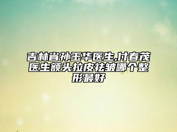 吉林省孙玉华医生,付春茂医生额头拉皮祛皱哪个整形最好