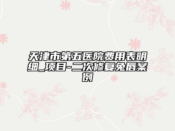 天津市第五医院费用表明细_项目-二次修复兔唇案例