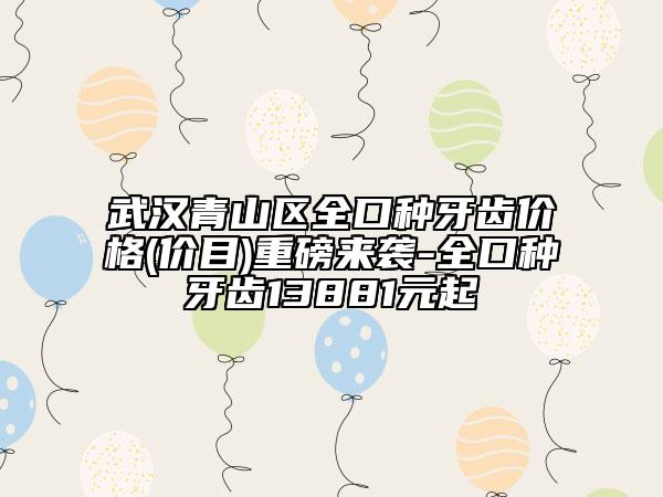 武汉青山区全口种牙齿价格(价目)重磅来袭-全口种牙齿13881元起