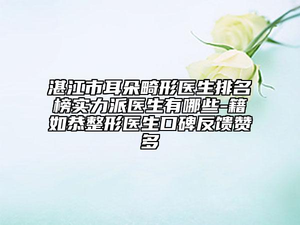 湛江市耳朵畸形医生排名榜实力派医生有哪些-籍如恭整形医生口碑反馈赞多