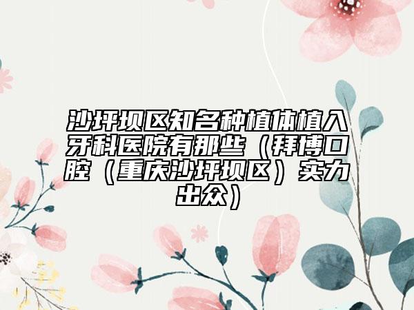 沙坪坝区知名种植体植入牙科医院有那些（拜博口腔（重庆沙坪坝区）实力出众）