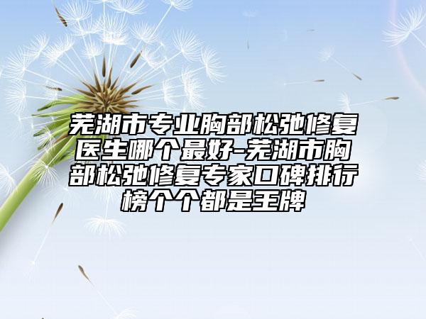 芜湖市专业胸部松弛修复医生哪个最好-芜湖市胸部松弛修复专家口碑排行榜个个都是王牌