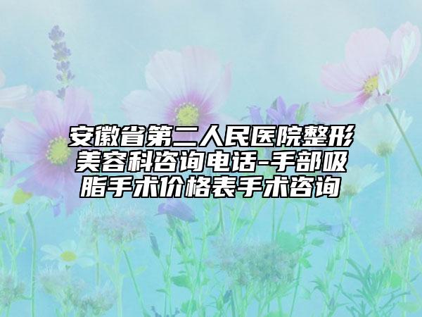 安徽省第二人民医院整形美容科咨询电话-手部吸脂手术价格表手术咨询