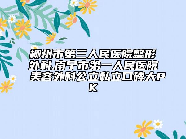柳州市第三人民医院整形外科,南宁市第一人民医院美容外科公立私立口碑大PK