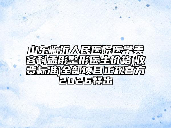 山东临沂人民医院医学美容科孟彤整形医生价格(收费标准)全部项目正规官方2026释出