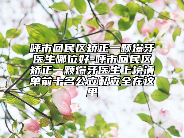 呼市回民区矫正一颗爆牙医生哪位好-呼市回民区矫正一颗爆牙医生上榜清单前十名公立私立全在这里